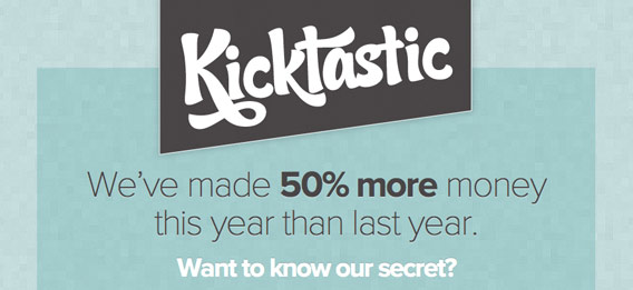 Kicktastic. We've made 50% more money this year than last year. Want to know our secret